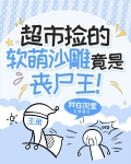 超市撿的軟萌沙雕竟是喪屍王！