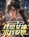 女友背叛，國民性感女神求我娶她