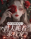 嬌軟惡雌要洗白，獸夫跪着求我寵